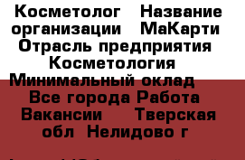 Косметолог › Название организации ­ МаКарти › Отрасль предприятия ­ Косметология › Минимальный оклад ­ 1 - Все города Работа » Вакансии   . Тверская обл.,Нелидово г.